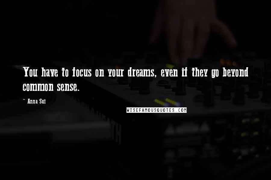 Anna Sui Quotes: You have to focus on your dreams, even if they go beyond common sense.