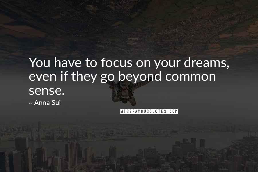 Anna Sui Quotes: You have to focus on your dreams, even if they go beyond common sense.