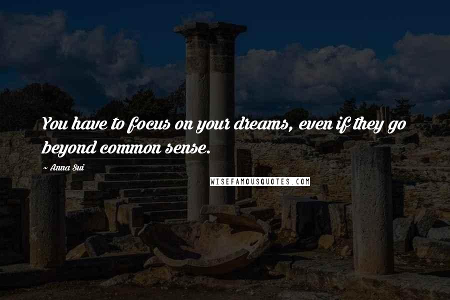 Anna Sui Quotes: You have to focus on your dreams, even if they go beyond common sense.