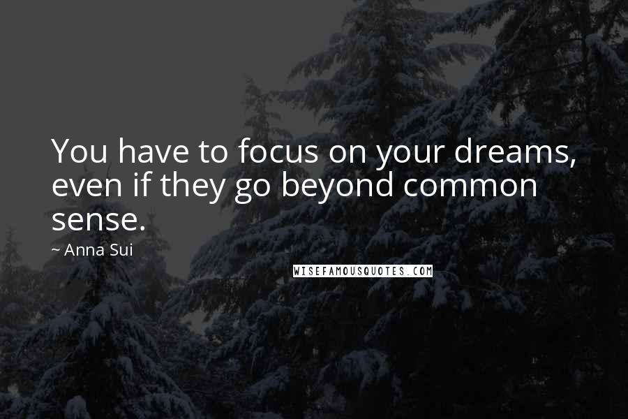 Anna Sui Quotes: You have to focus on your dreams, even if they go beyond common sense.