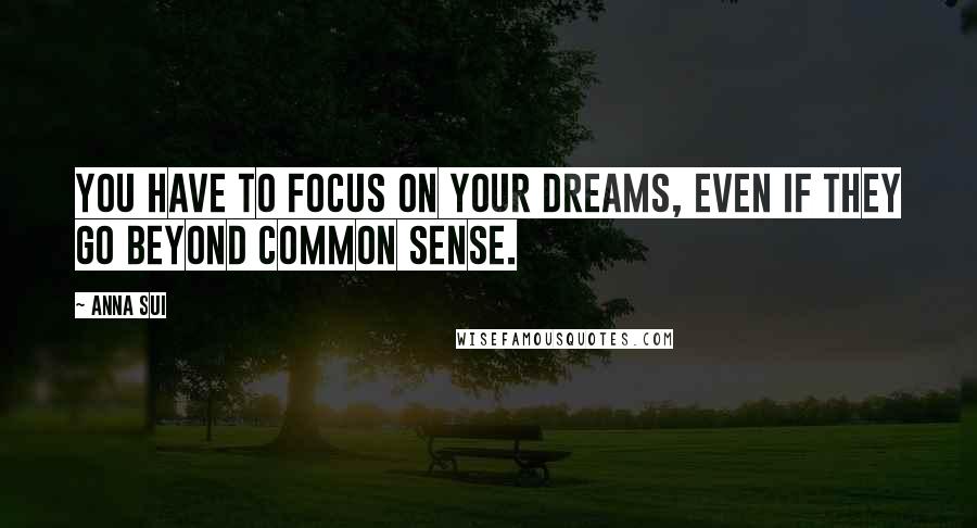 Anna Sui Quotes: You have to focus on your dreams, even if they go beyond common sense.