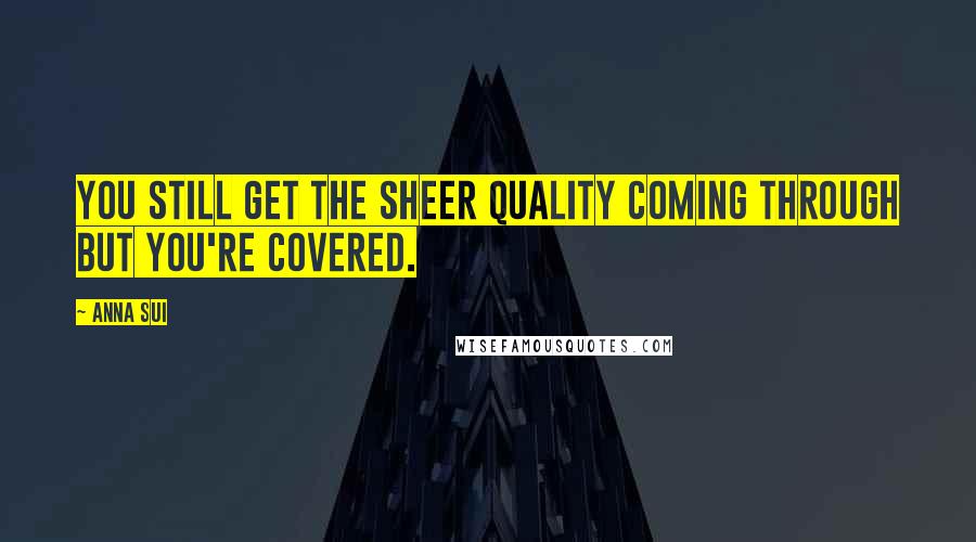 Anna Sui Quotes: You still get the sheer quality coming through but you're covered.