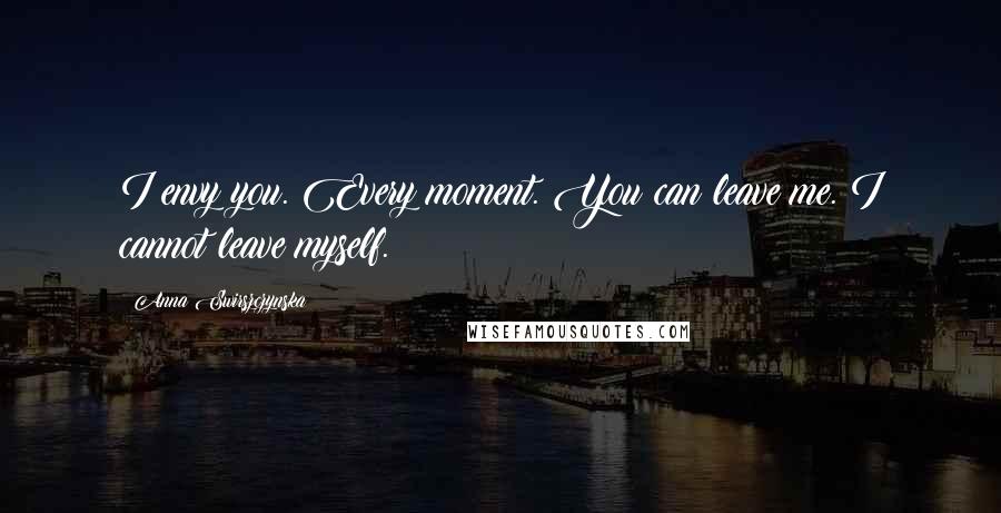 Anna Swirszczynska Quotes: I envy you. Every moment. You can leave me. I cannot leave myself.