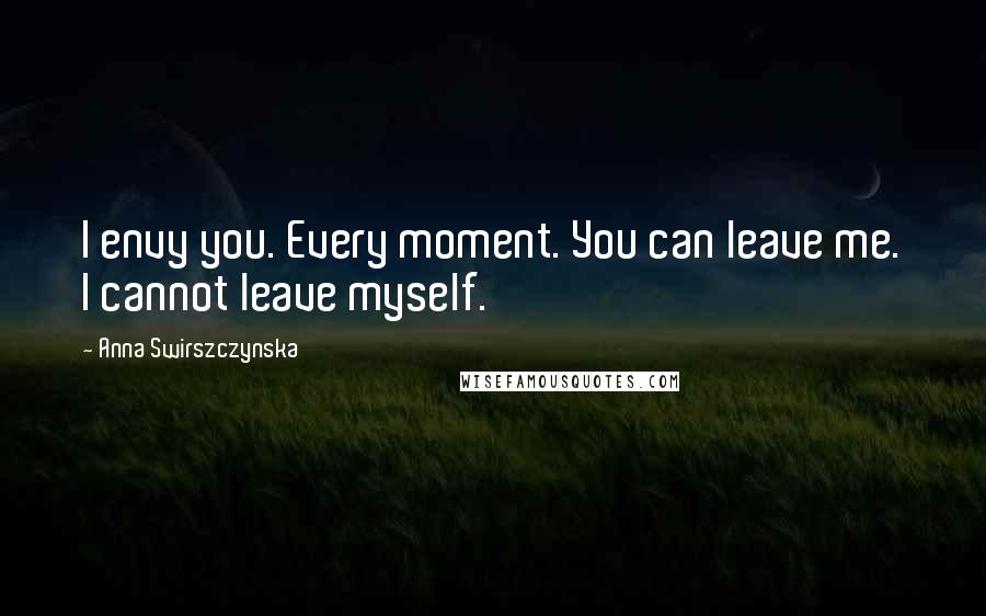 Anna Swirszczynska Quotes: I envy you. Every moment. You can leave me. I cannot leave myself.