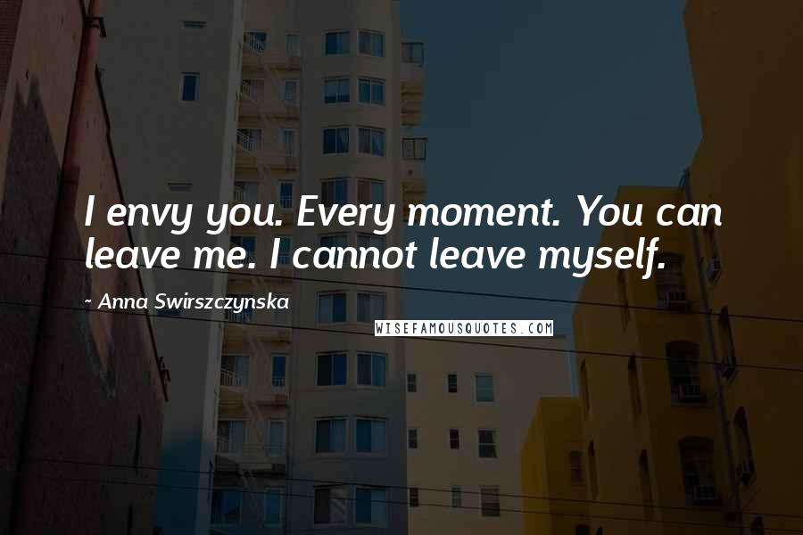 Anna Swirszczynska Quotes: I envy you. Every moment. You can leave me. I cannot leave myself.