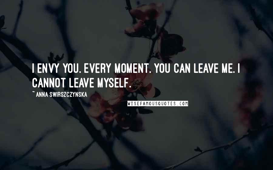 Anna Swirszczynska Quotes: I envy you. Every moment. You can leave me. I cannot leave myself.