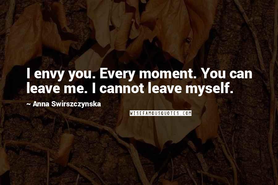 Anna Swirszczynska Quotes: I envy you. Every moment. You can leave me. I cannot leave myself.