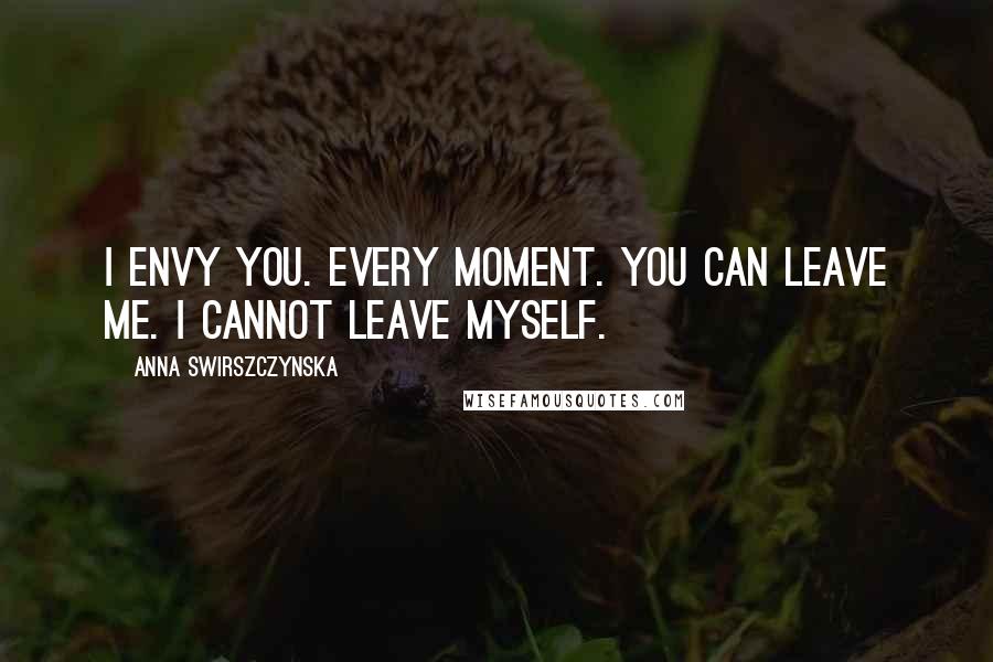 Anna Swirszczynska Quotes: I envy you. Every moment. You can leave me. I cannot leave myself.