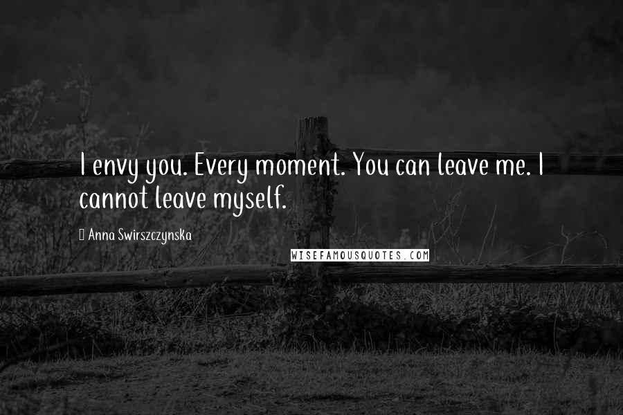 Anna Swirszczynska Quotes: I envy you. Every moment. You can leave me. I cannot leave myself.