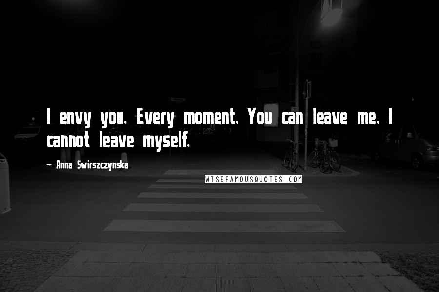 Anna Swirszczynska Quotes: I envy you. Every moment. You can leave me. I cannot leave myself.