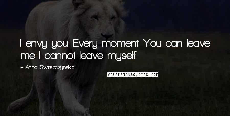 Anna Swirszczynska Quotes: I envy you. Every moment. You can leave me. I cannot leave myself.