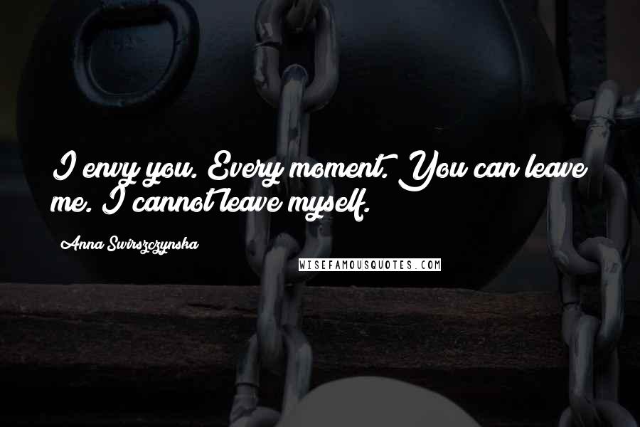 Anna Swirszczynska Quotes: I envy you. Every moment. You can leave me. I cannot leave myself.