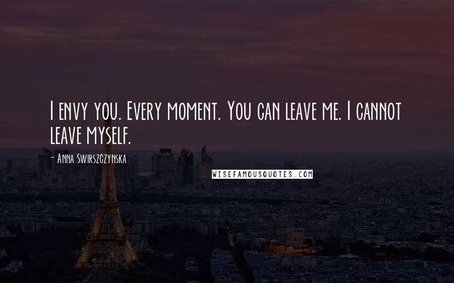 Anna Swirszczynska Quotes: I envy you. Every moment. You can leave me. I cannot leave myself.