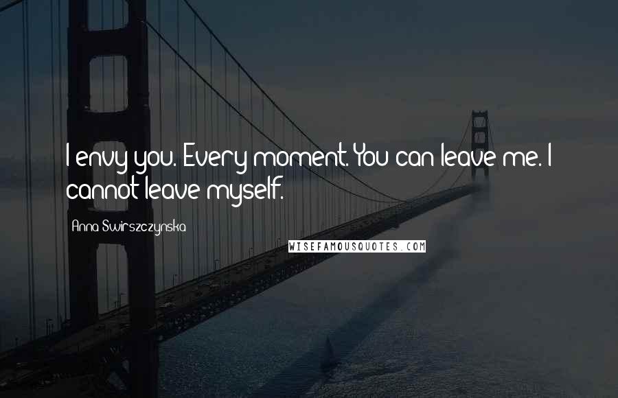 Anna Swirszczynska Quotes: I envy you. Every moment. You can leave me. I cannot leave myself.