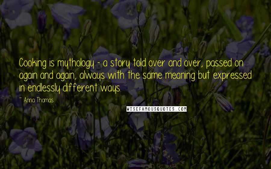 Anna Thomas Quotes: Cooking is mythology - a story told over and over, passed on again and again, always with the same meaning but expressed in endlessly different ways.