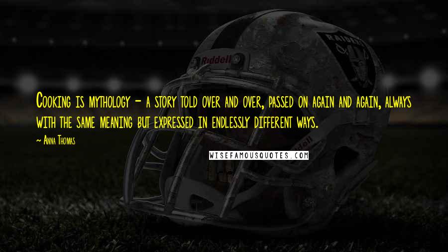 Anna Thomas Quotes: Cooking is mythology - a story told over and over, passed on again and again, always with the same meaning but expressed in endlessly different ways.