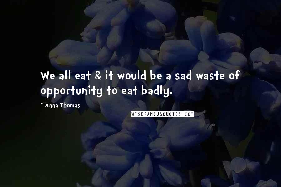 Anna Thomas Quotes: We all eat & it would be a sad waste of opportunity to eat badly.