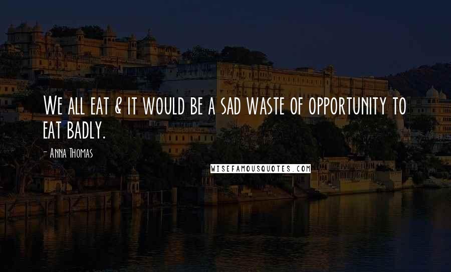 Anna Thomas Quotes: We all eat & it would be a sad waste of opportunity to eat badly.