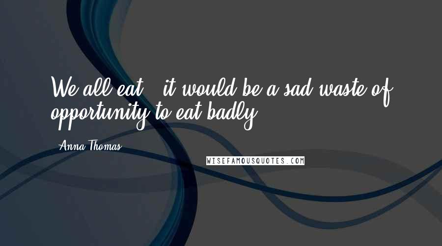 Anna Thomas Quotes: We all eat & it would be a sad waste of opportunity to eat badly.