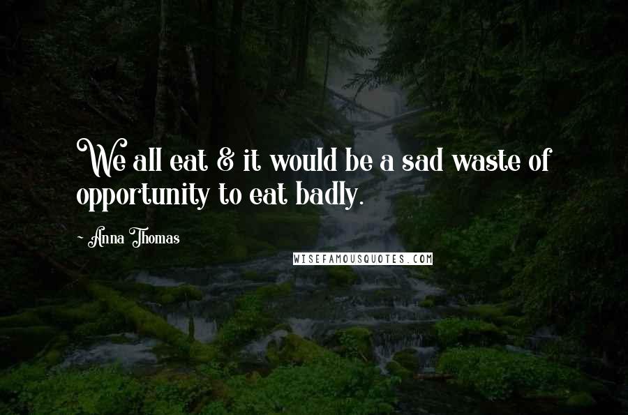 Anna Thomas Quotes: We all eat & it would be a sad waste of opportunity to eat badly.