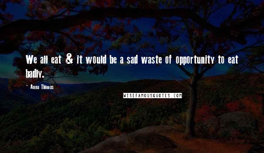 Anna Thomas Quotes: We all eat & it would be a sad waste of opportunity to eat badly.