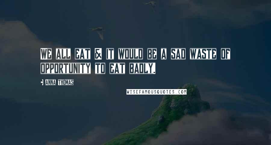 Anna Thomas Quotes: We all eat & it would be a sad waste of opportunity to eat badly.