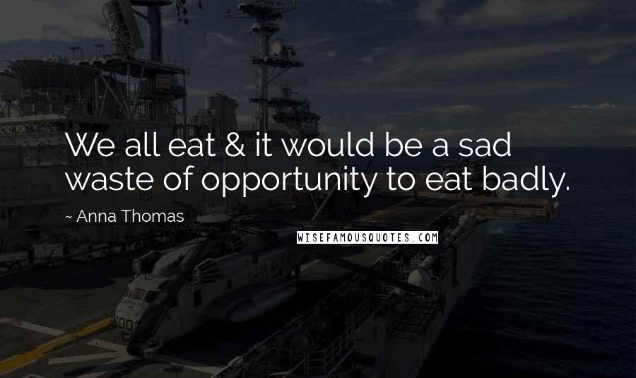 Anna Thomas Quotes: We all eat & it would be a sad waste of opportunity to eat badly.