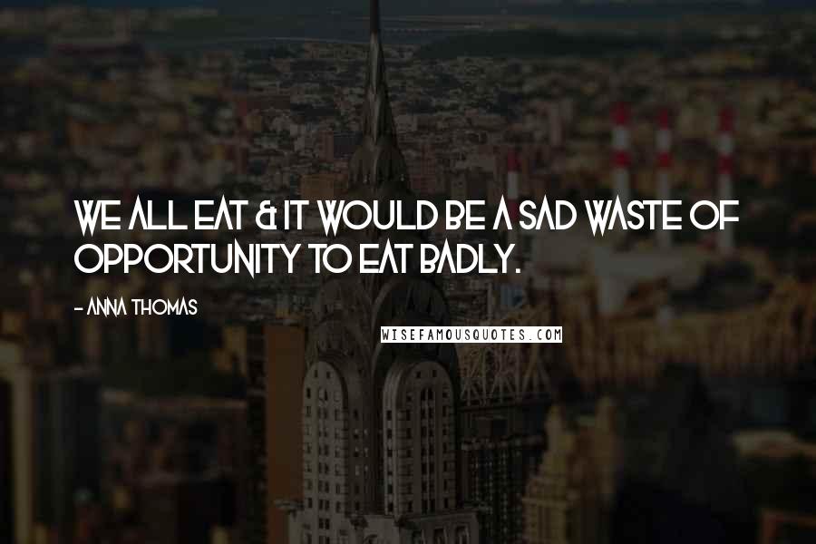 Anna Thomas Quotes: We all eat & it would be a sad waste of opportunity to eat badly.