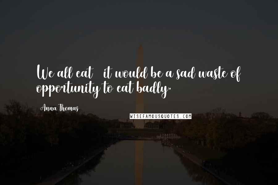 Anna Thomas Quotes: We all eat & it would be a sad waste of opportunity to eat badly.