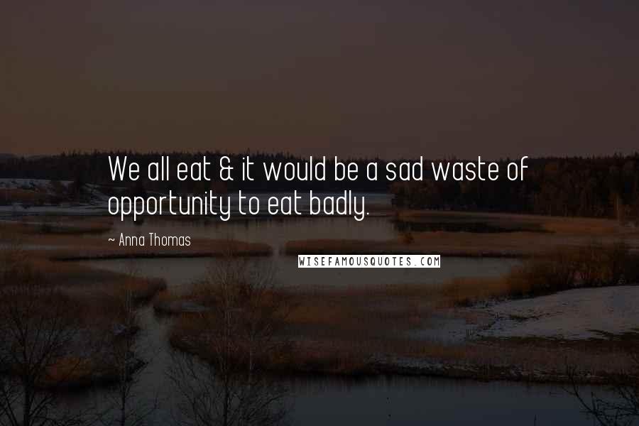 Anna Thomas Quotes: We all eat & it would be a sad waste of opportunity to eat badly.