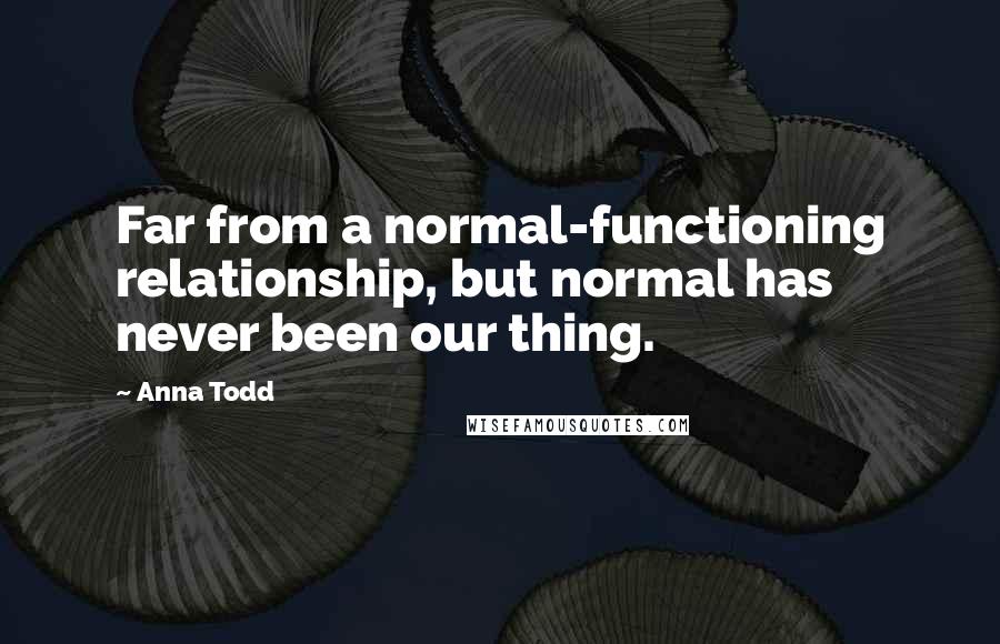 Anna Todd Quotes: Far from a normal-functioning relationship, but normal has never been our thing.