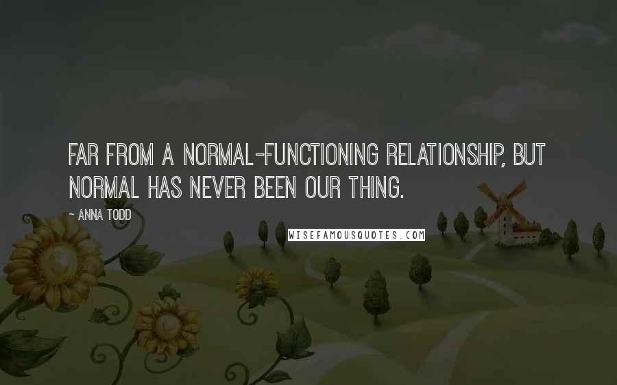 Anna Todd Quotes: Far from a normal-functioning relationship, but normal has never been our thing.