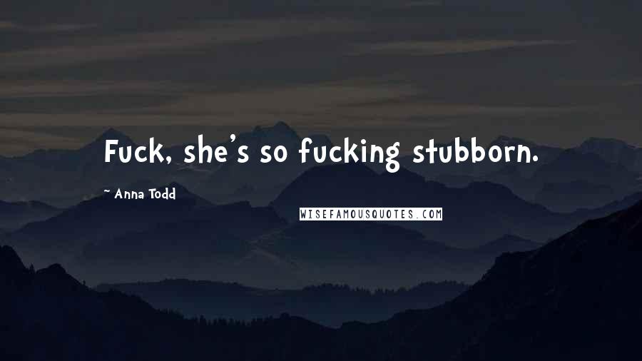 Anna Todd Quotes: Fuck, she's so fucking stubborn.