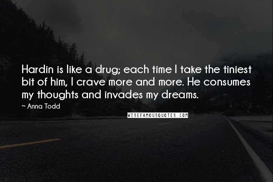 Anna Todd Quotes: Hardin is like a drug; each time I take the tiniest bit of him, I crave more and more. He consumes my thoughts and invades my dreams.