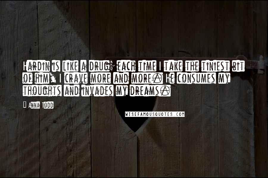 Anna Todd Quotes: Hardin is like a drug; each time I take the tiniest bit of him, I crave more and more. He consumes my thoughts and invades my dreams.