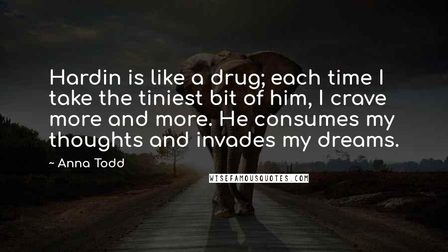 Anna Todd Quotes: Hardin is like a drug; each time I take the tiniest bit of him, I crave more and more. He consumes my thoughts and invades my dreams.