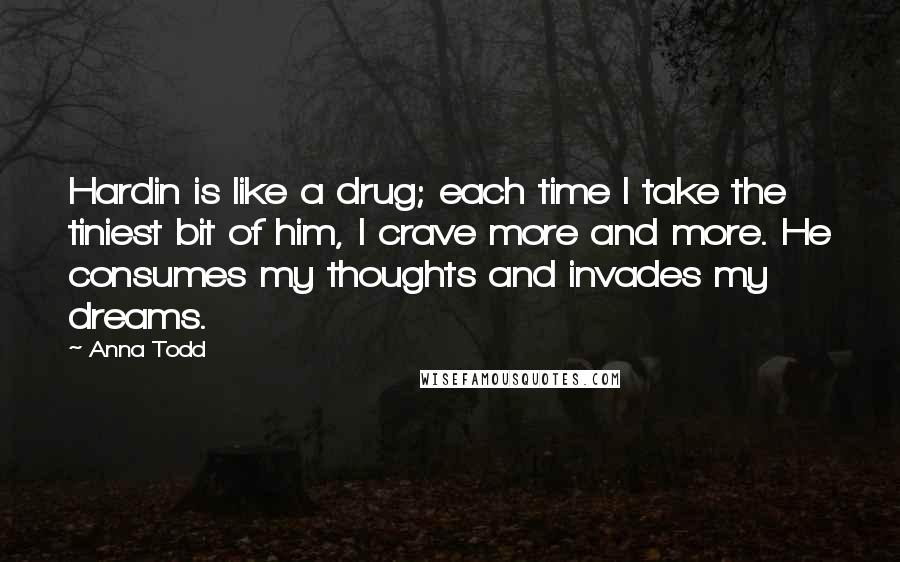 Anna Todd Quotes: Hardin is like a drug; each time I take the tiniest bit of him, I crave more and more. He consumes my thoughts and invades my dreams.