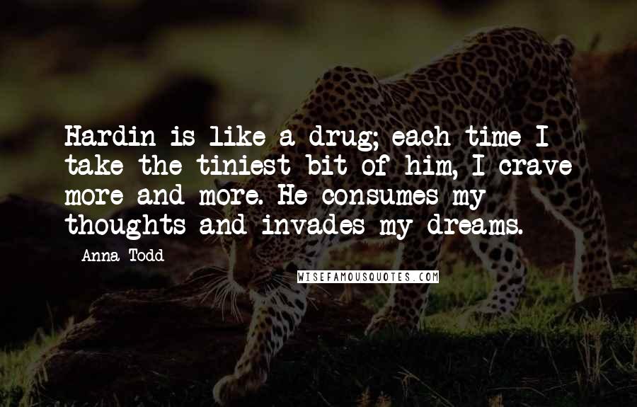 Anna Todd Quotes: Hardin is like a drug; each time I take the tiniest bit of him, I crave more and more. He consumes my thoughts and invades my dreams.