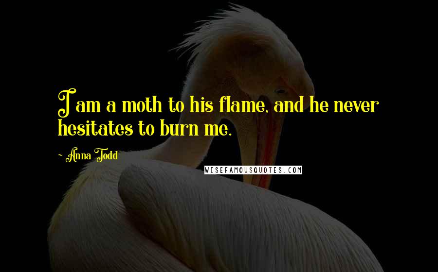 Anna Todd Quotes: I am a moth to his flame, and he never hesitates to burn me.