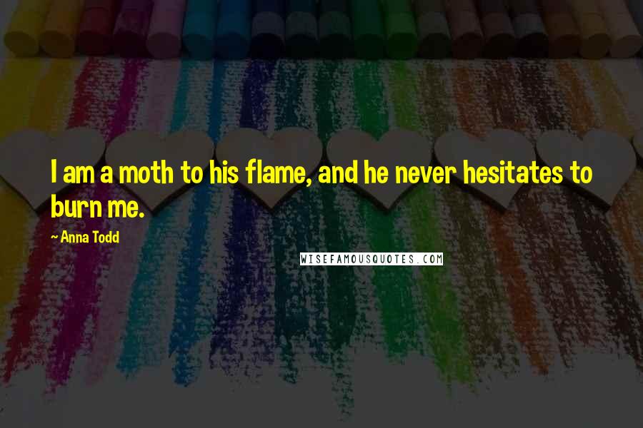 Anna Todd Quotes: I am a moth to his flame, and he never hesitates to burn me.