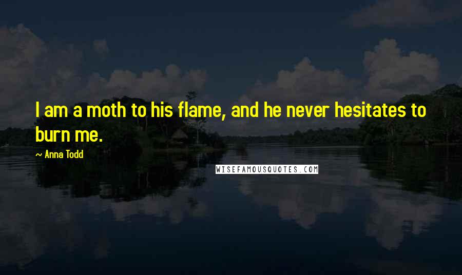 Anna Todd Quotes: I am a moth to his flame, and he never hesitates to burn me.