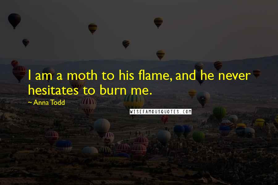 Anna Todd Quotes: I am a moth to his flame, and he never hesitates to burn me.