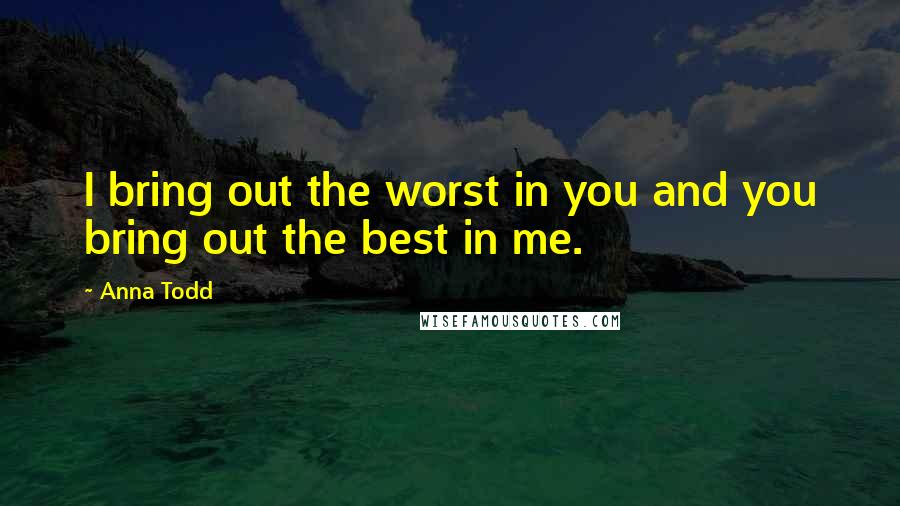 Anna Todd Quotes: I bring out the worst in you and you bring out the best in me.