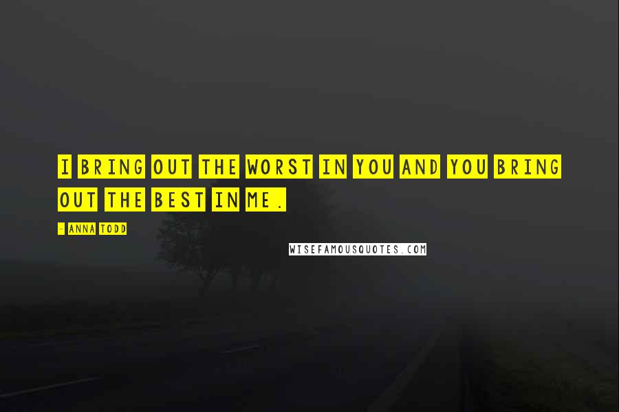 Anna Todd Quotes: I bring out the worst in you and you bring out the best in me.