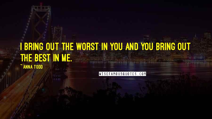 Anna Todd Quotes: I bring out the worst in you and you bring out the best in me.