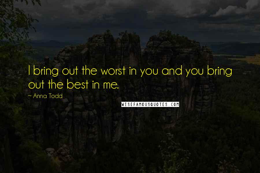 Anna Todd Quotes: I bring out the worst in you and you bring out the best in me.