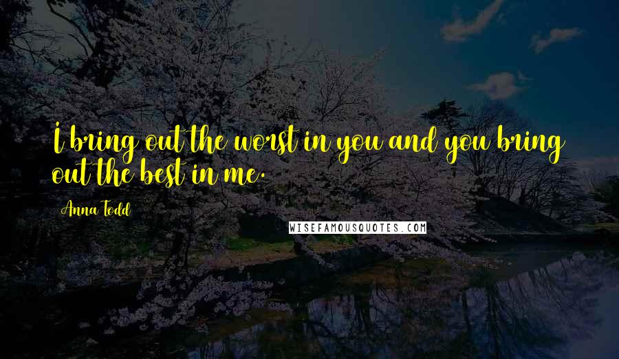 Anna Todd Quotes: I bring out the worst in you and you bring out the best in me.