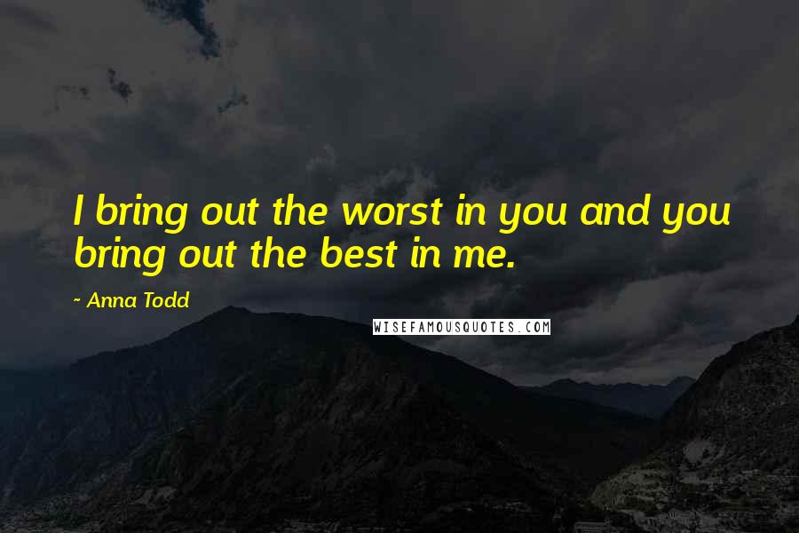 Anna Todd Quotes: I bring out the worst in you and you bring out the best in me.