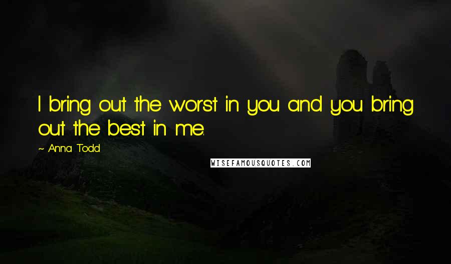 Anna Todd Quotes: I bring out the worst in you and you bring out the best in me.