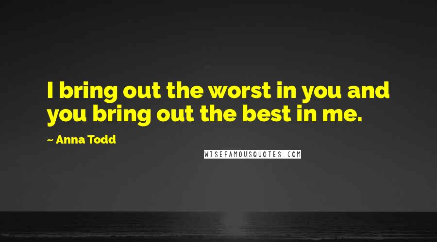 Anna Todd Quotes: I bring out the worst in you and you bring out the best in me.